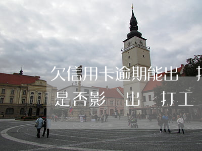 欠信用卡逾期能出國打工么，信用卡逾期未還，是否影響出國打工？